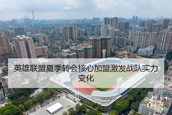 英雄联盟夏季转会核心加盟激发战队实力变化