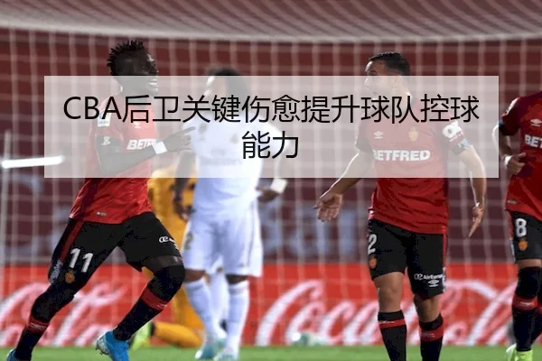 CBA后卫关键伤愈提升球队控球能力